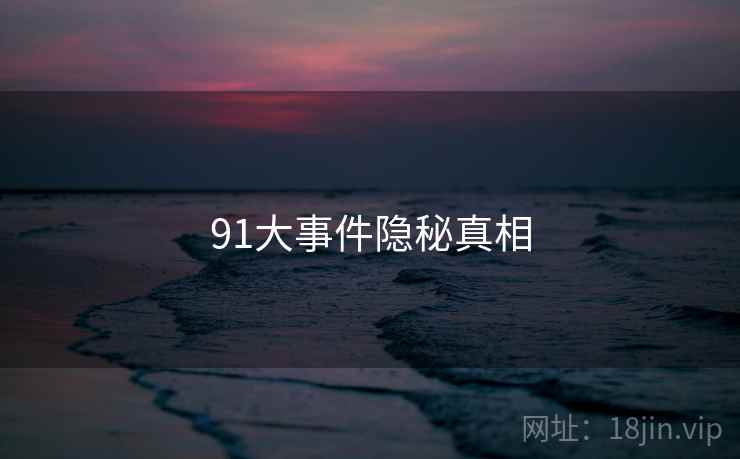91大事件隐秘真相 91大事件隐秘真相