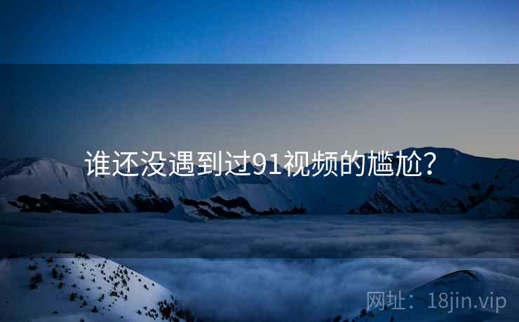 谁还没遇到过91视频的尴尬? 谁还没遇到过91视频的尴尬?