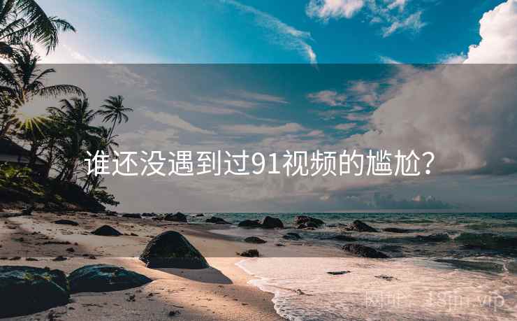 谁还没遇到过91视频的尴尬? 谁还没遇到过91视频的尴尬?