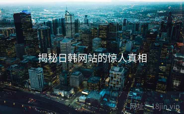 揭秘日韩网站的惊人真相 揭秘日韩网站的惊人真相