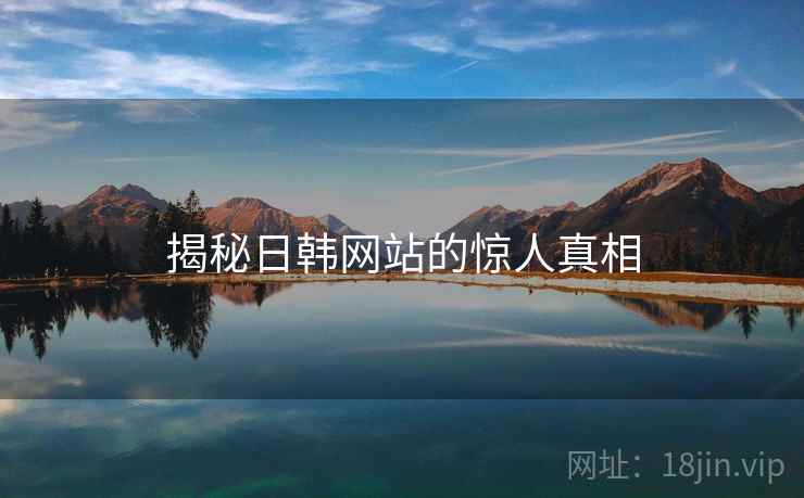 揭秘日韩网站的惊人真相 揭秘日韩网站的惊人真相