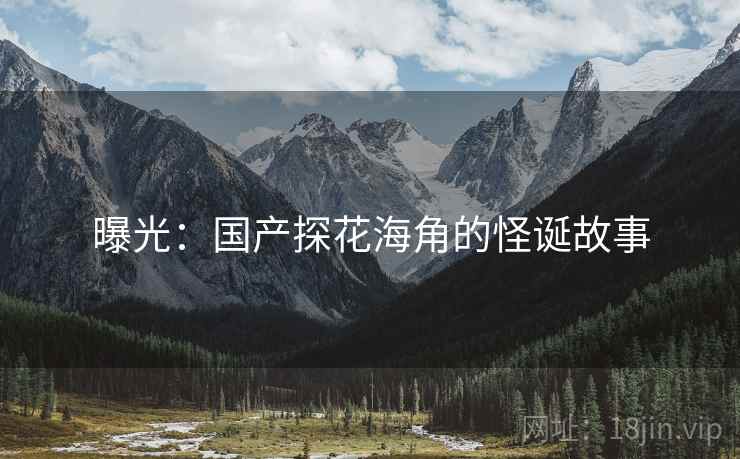 曝光:国产探花海角的怪诞故事 曝光:国产探花海角的怪诞故事