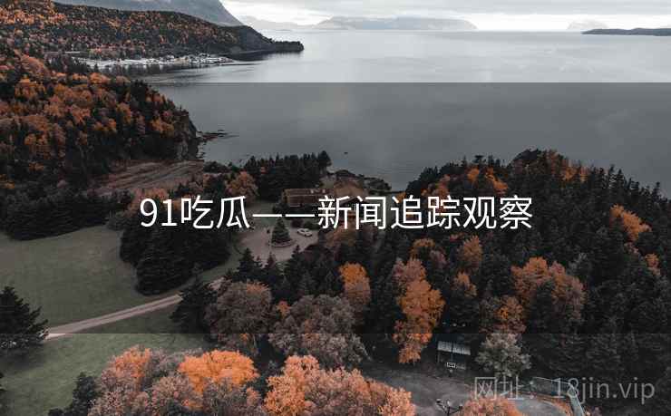 91吃瓜——新闻追踪观察 91吃瓜——新闻追踪观察