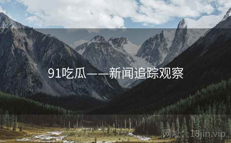 91吃瓜——新闻追踪观察 91吃瓜——新闻追踪观察