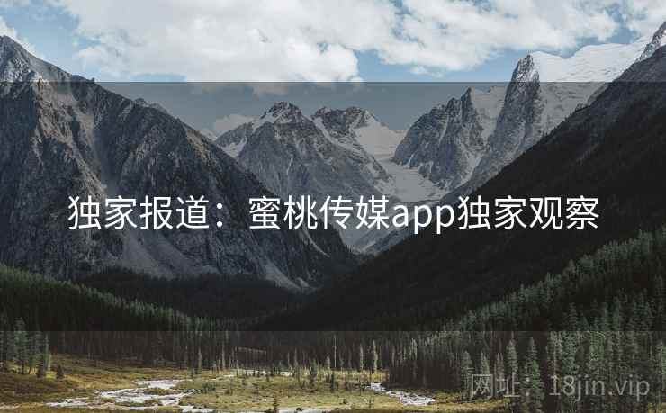 独家报道:蜜桃传媒app独家观察 独家报道:蜜桃传媒app独家观察