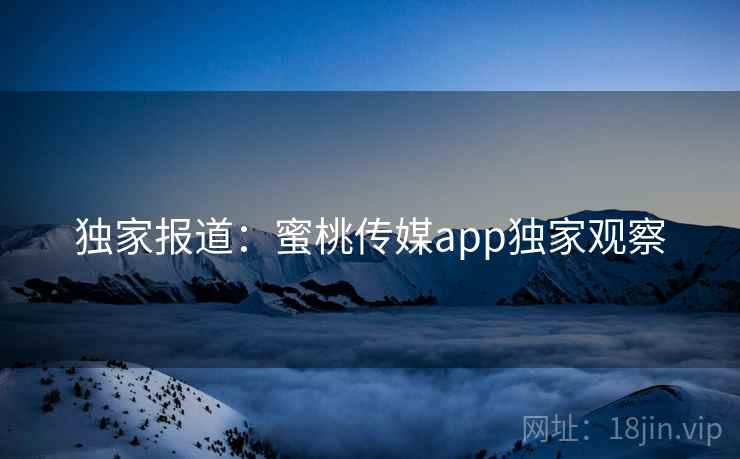 独家报道:蜜桃传媒app独家观察 独家报道:蜜桃传媒app独家观察