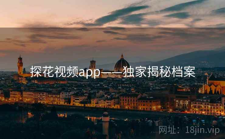 探花视频app——独家揭秘档案 探花视频app——独家揭秘档案