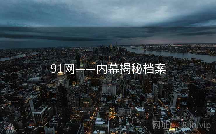 91网——内幕揭秘档案 91网——内幕揭秘档案