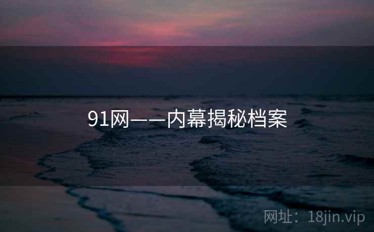 91网——内幕揭秘档案 91网——内幕揭秘档案