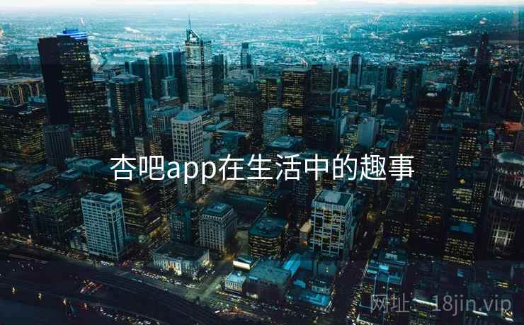 杏吧app在生活中的趣事 杏吧app在生活中的趣事
