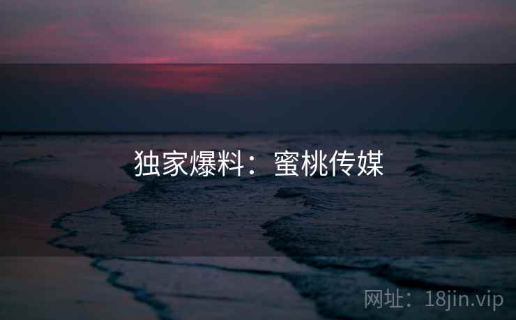 独家爆料:蜜桃传媒 独家爆料:蜜桃传媒