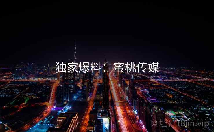 独家爆料:蜜桃传媒 独家爆料:蜜桃传媒