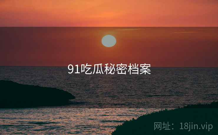 91吃瓜秘密档案 91吃瓜秘密档案