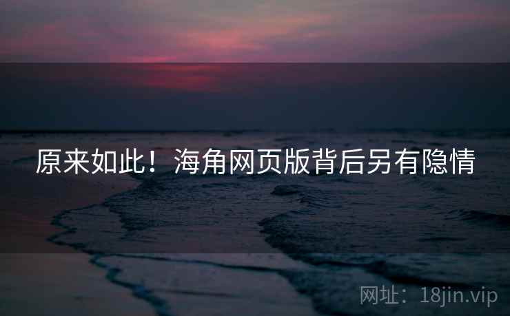 原来如此!海角网页版背后另有隐情 原来如此!海角网页版背后另有隐情