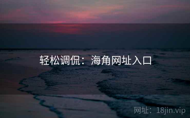 轻松调侃:海角网址入口 轻松调侃:海角网址入口