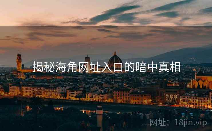 揭秘海角网址入口的暗中真相 揭秘海角网址入口的暗中真相