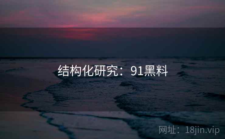 结构化研究:91黑料 结构化研究:91黑料