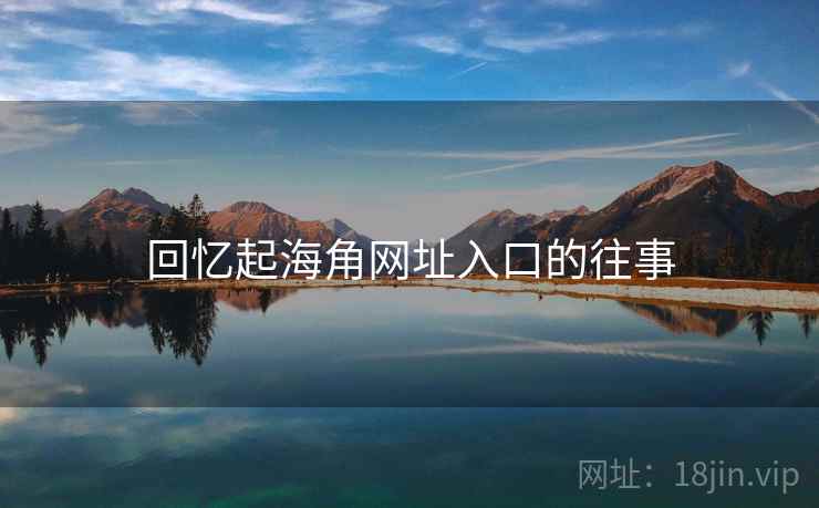 回忆起海角网址入口的往事 回忆起海角网址入口的往事