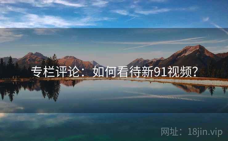 专栏评论:如何看待新91视频?