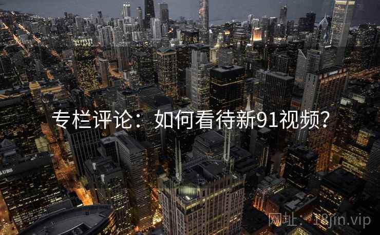 专栏评论:如何看待新91视频? 专栏评论:如何看待新91视频?