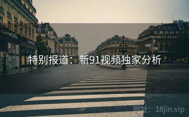 特别报道:新91视频独家分析 特别报道:新91视频独家分析