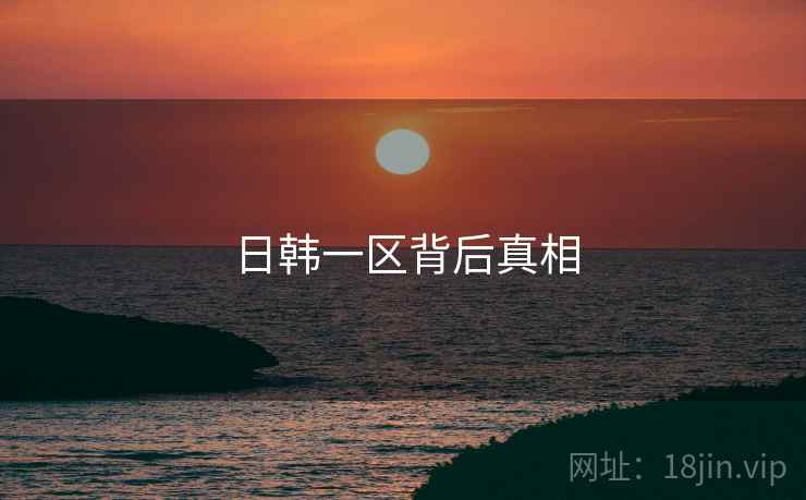 日韩一区背后真相 日韩一区背后真相