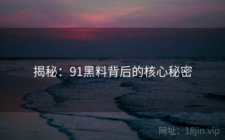 揭秘:91黑料背后的核心秘密 揭秘:91黑料背后的核心秘密