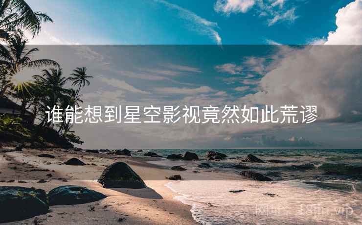 谁能想到星空影视竟然如此荒谬
