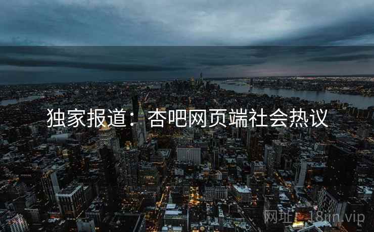 独家报道:杏吧网页端社会热议 独家报道:杏吧网页端社会热议