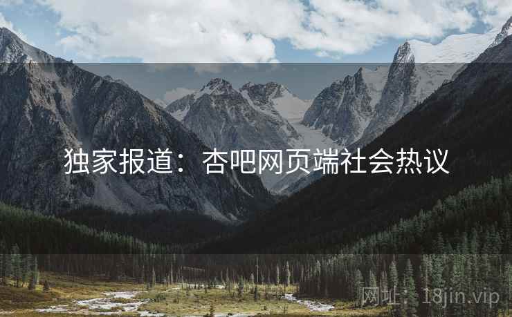 独家报道:杏吧网页端社会热议 独家报道:杏吧网页端社会热议