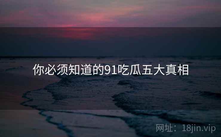 你必须知道的91吃瓜五大真相